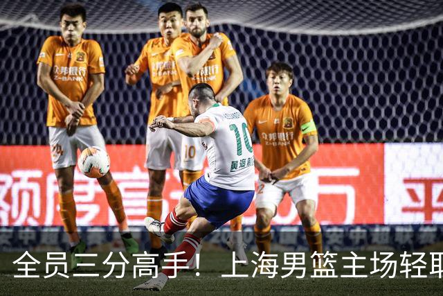 全员三分高手！上海男篮主场轻取广东