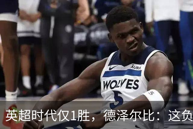 英超时代仅1胜，德泽尔比：这负面纪录是动力不是压力