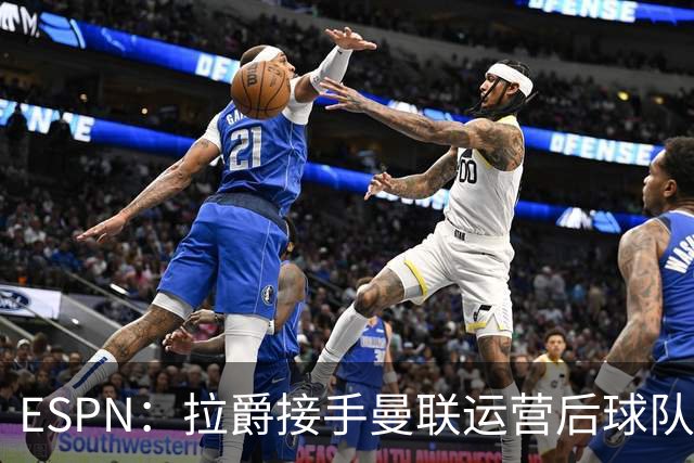 ESPN：拉爵接手曼联运营后球队陷入动荡，格雷泽却似乎在隔岸观火